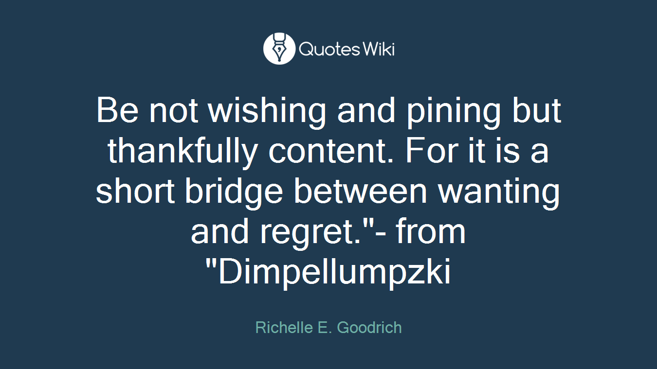 Be not wishing and pining but thankfully content. For it is a short bridge between wanting and regret."- from "Dimpellumpzki