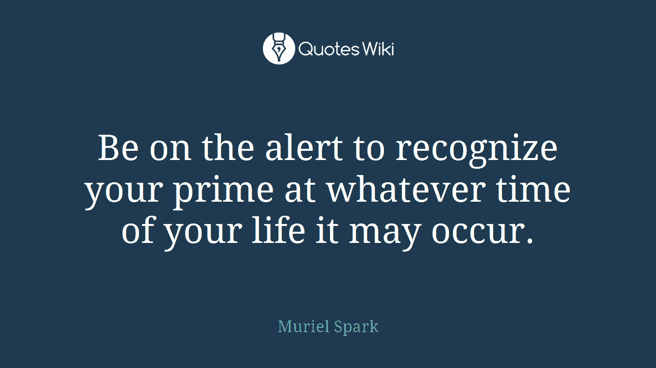 Be on the alert to recognize your prime at whatever time of your life it may occur.