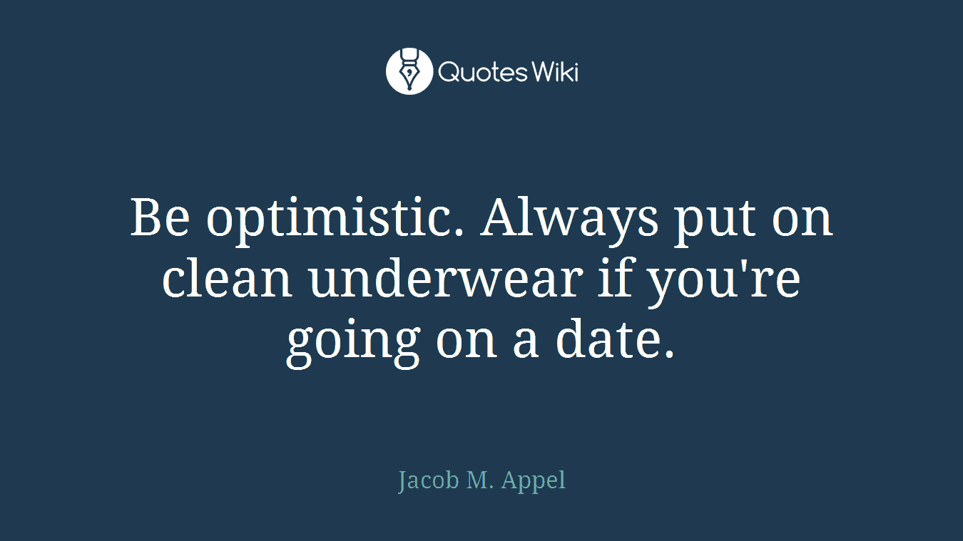 Be optimistic. Always put on clean underwear if you're going on a date.