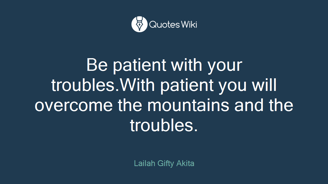 Be patient with your troubles.With patient you will overcome the mountains and the troubles.
