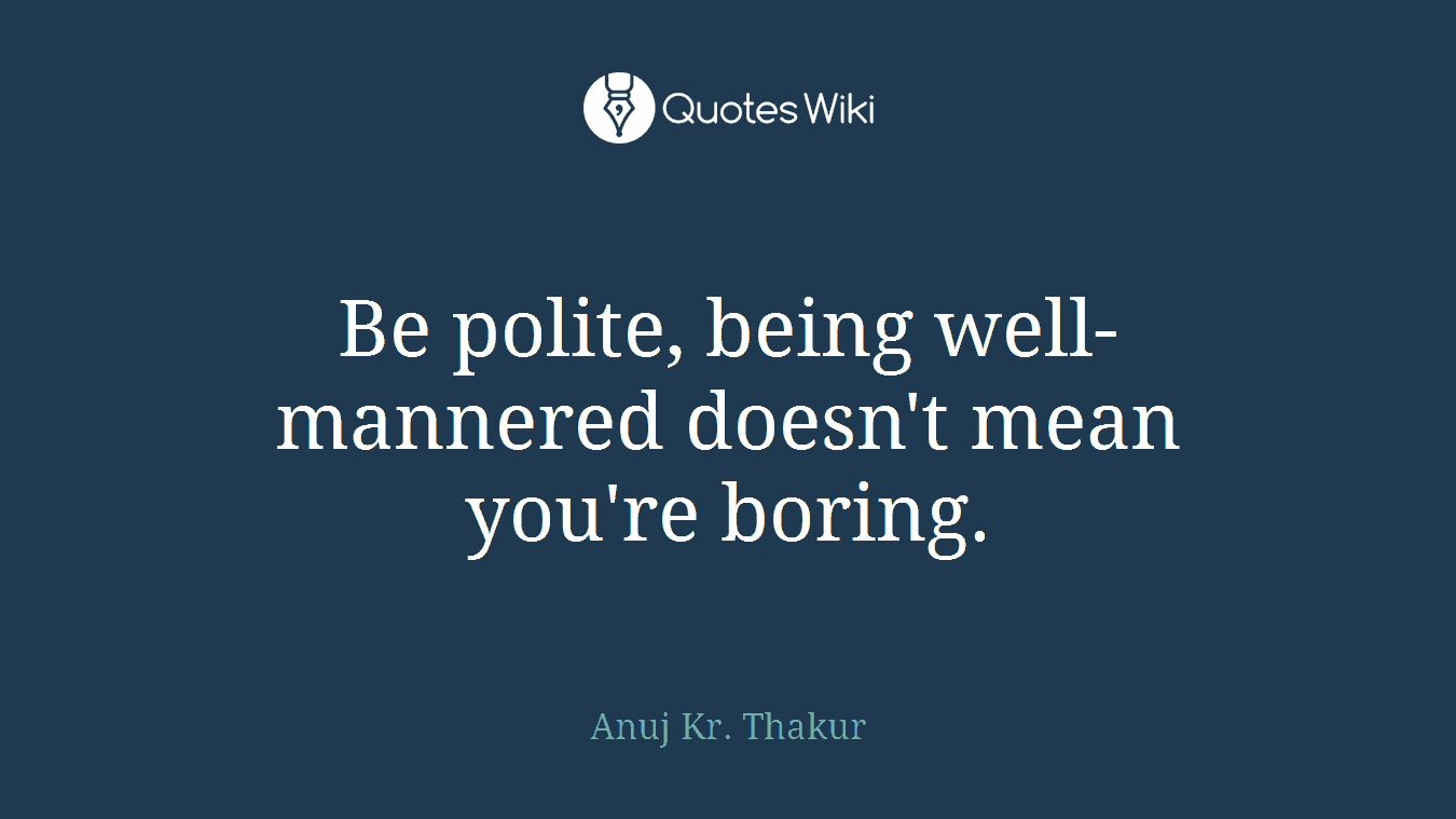 Be polite, being well-mannered doesn't mean you're boring.