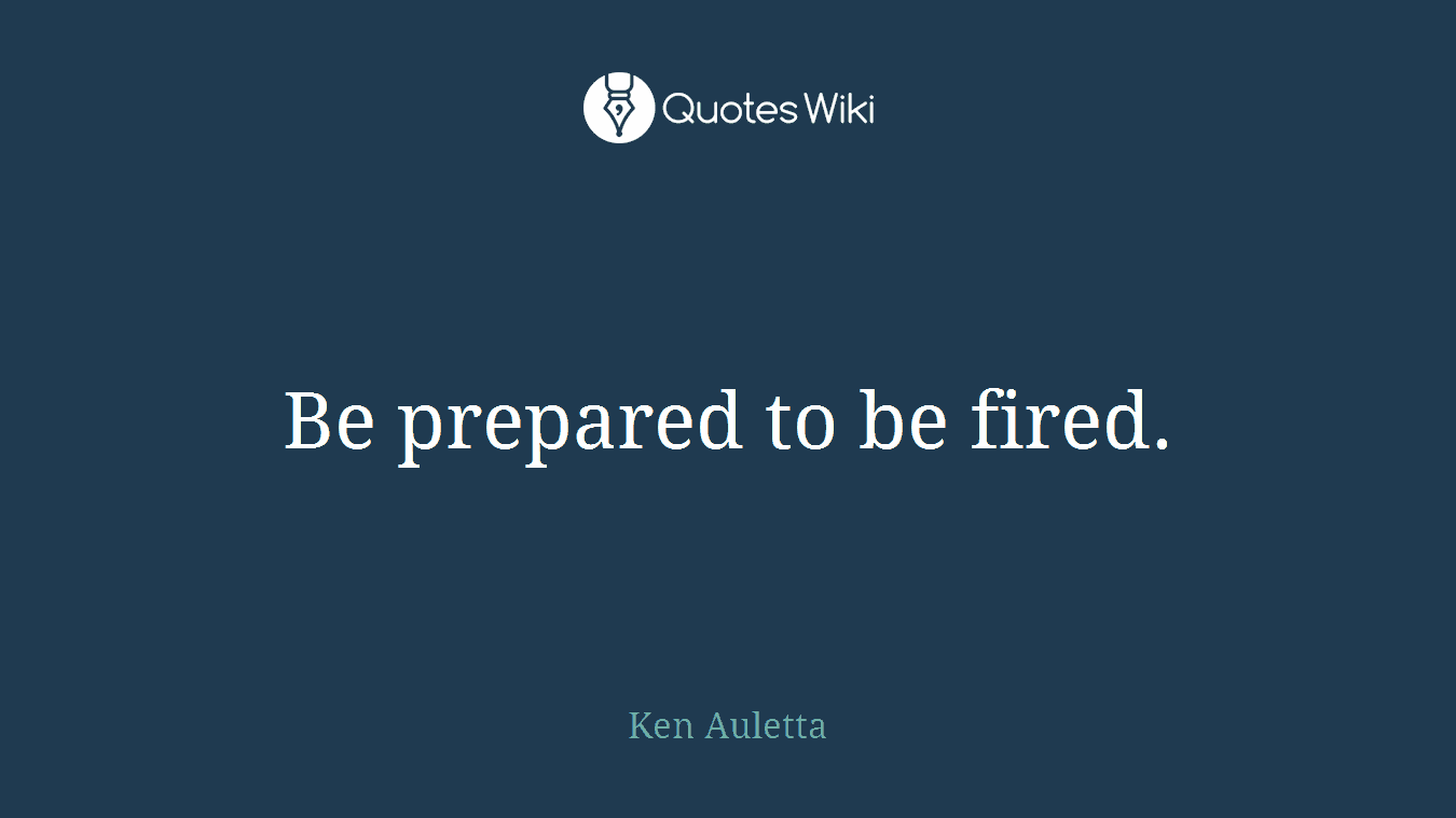 Be prepared to be fired.