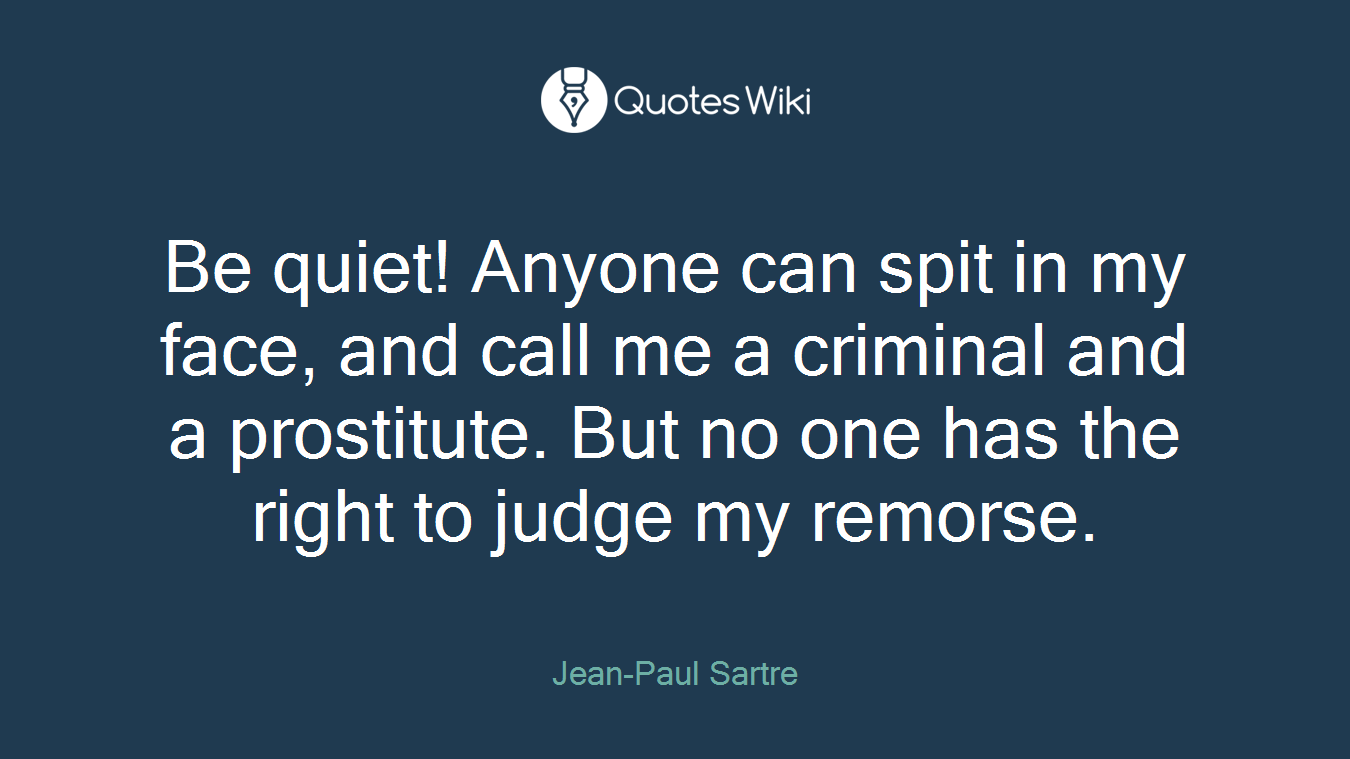 Be quiet! Anyone can spit in my face, and call me a criminal and a prostitute. But no one has the right to judge my remorse.
