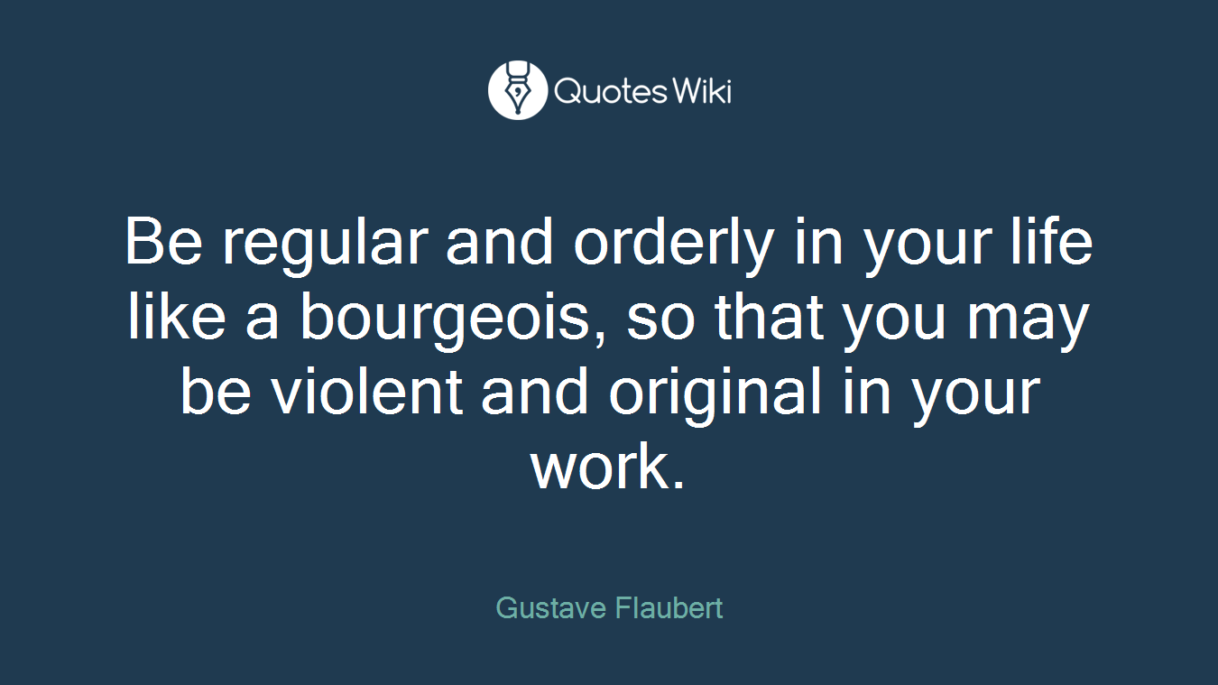 Be regular and orderly in your life like a bourgeois, so that you may be violent and original in your work.