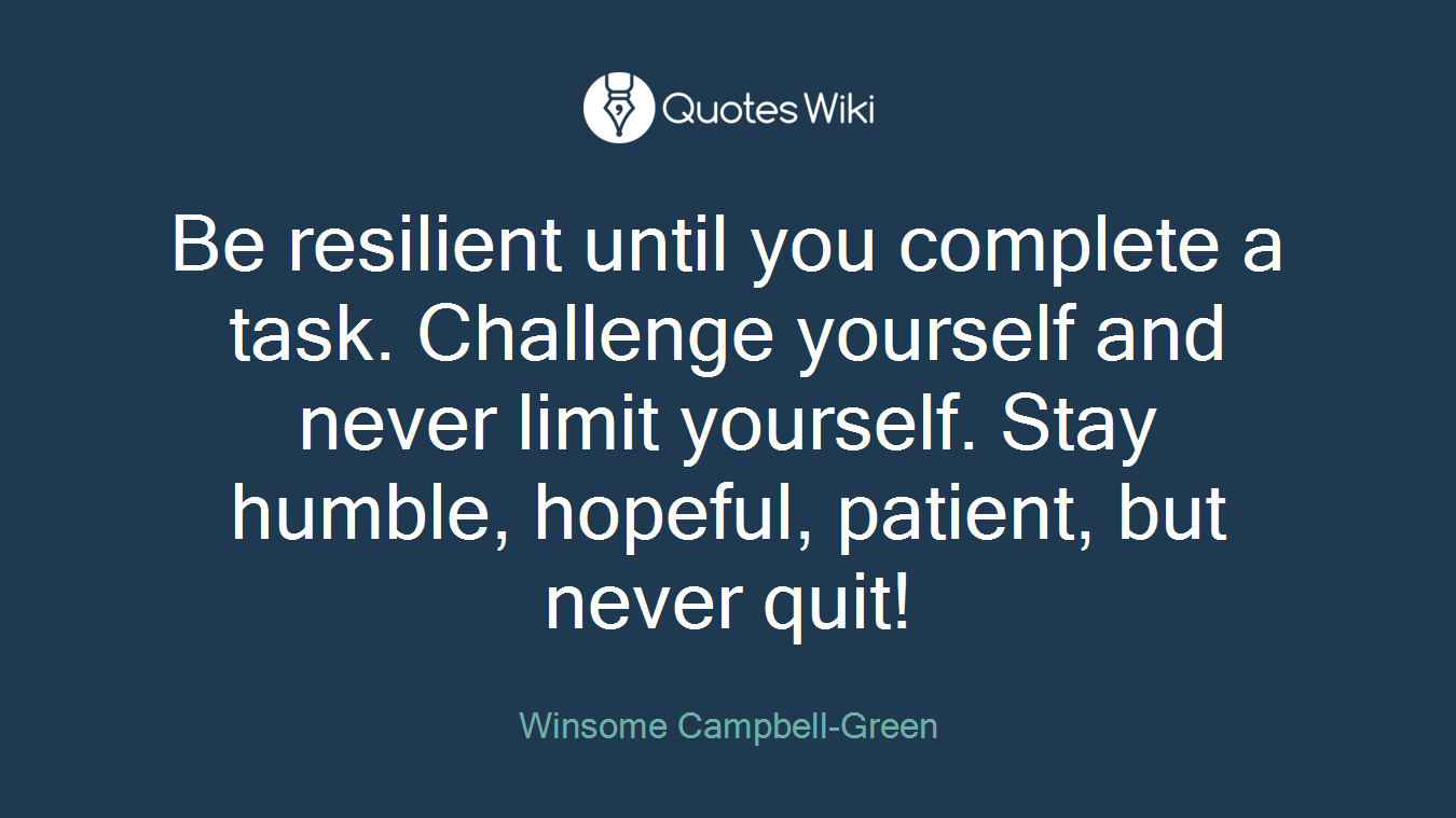 Be resilient until you complete a task. Challenge yourself and never limit yourself. Stay humble, hopeful, patient, but never quit!
