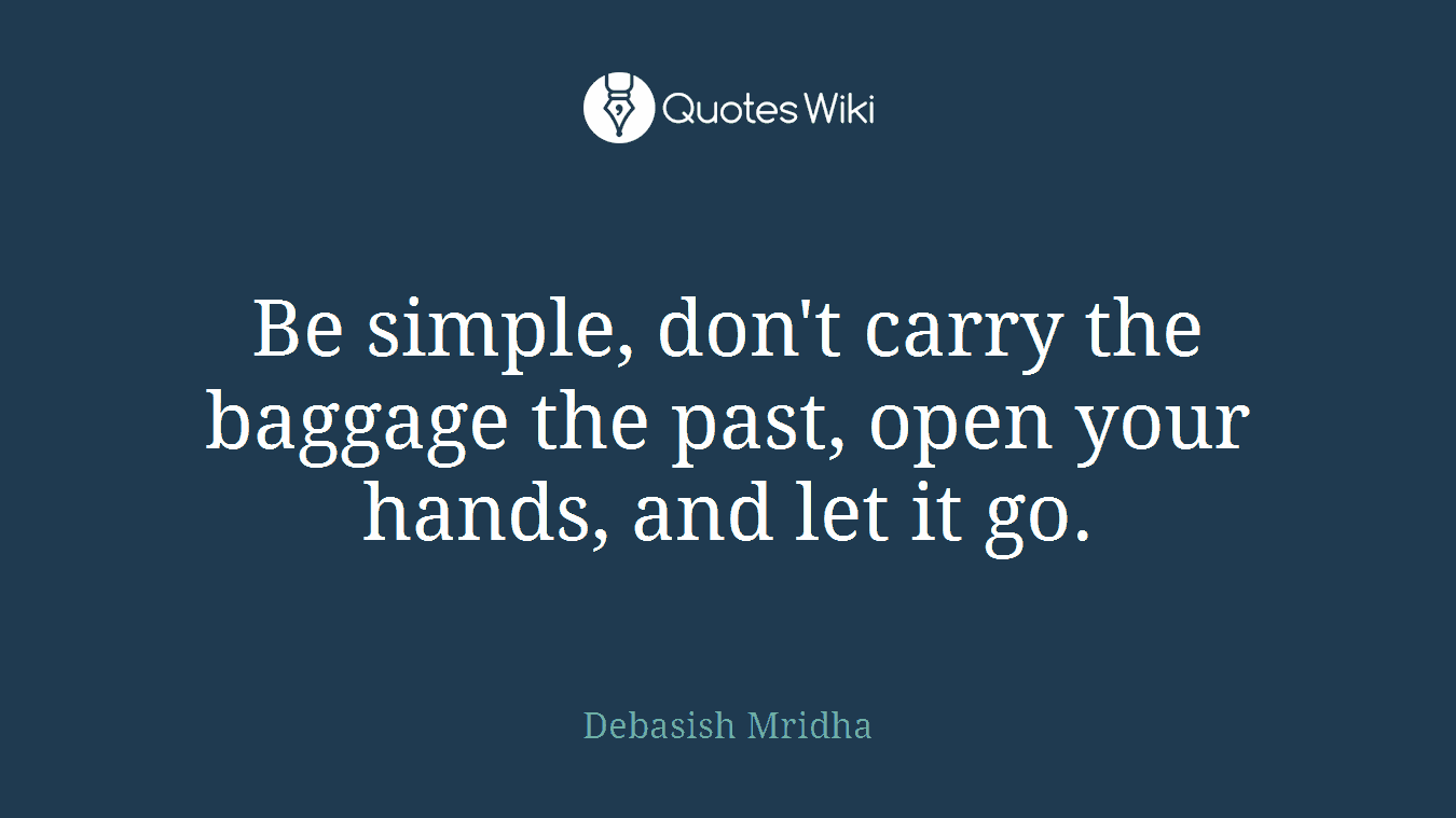 Be simple, don't carry the baggage the past, open your hands, and let it go.