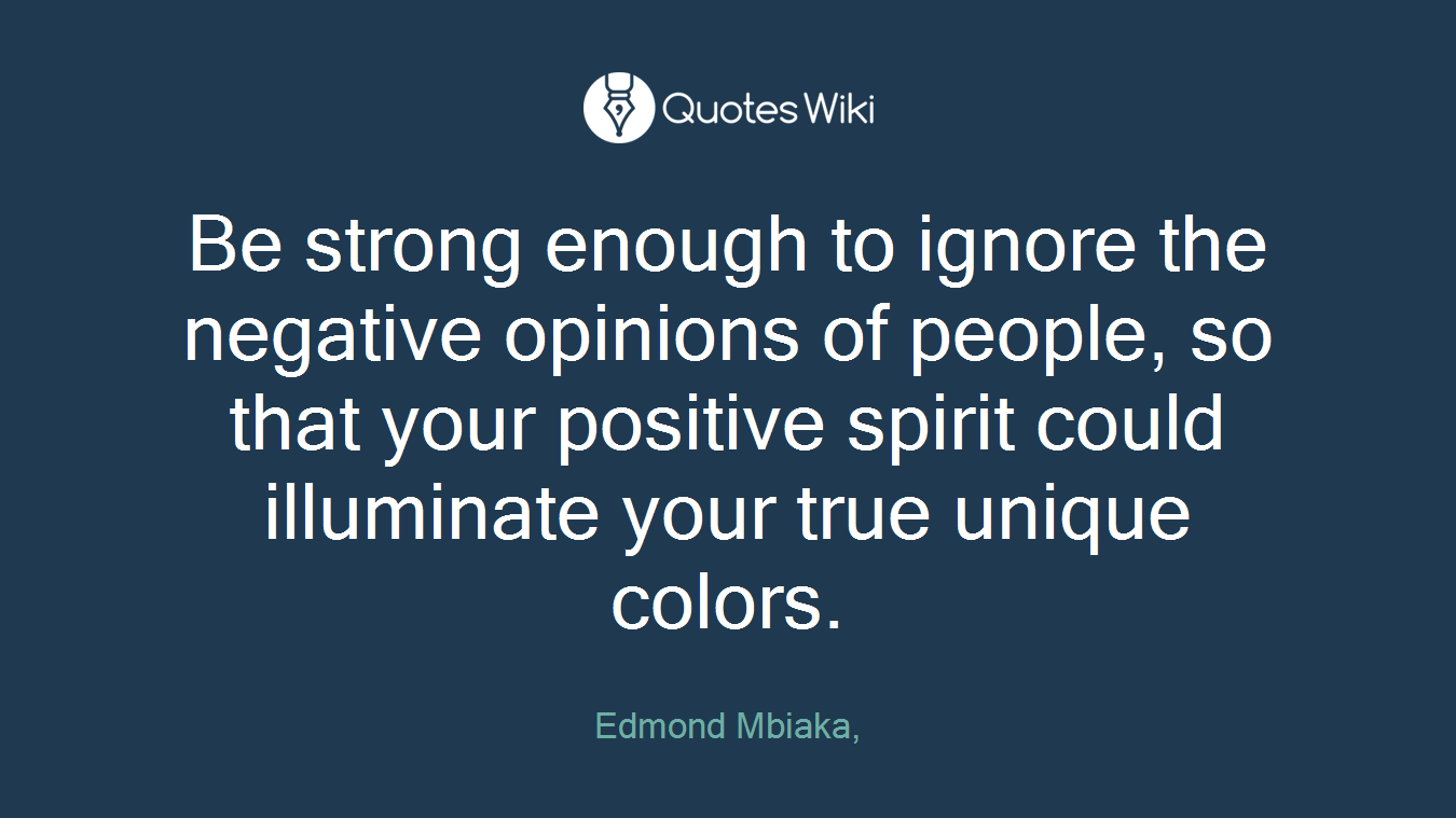Be strong enough to ignore the negative opinions of people, so that your positive spirit could illuminate your true unique colors.