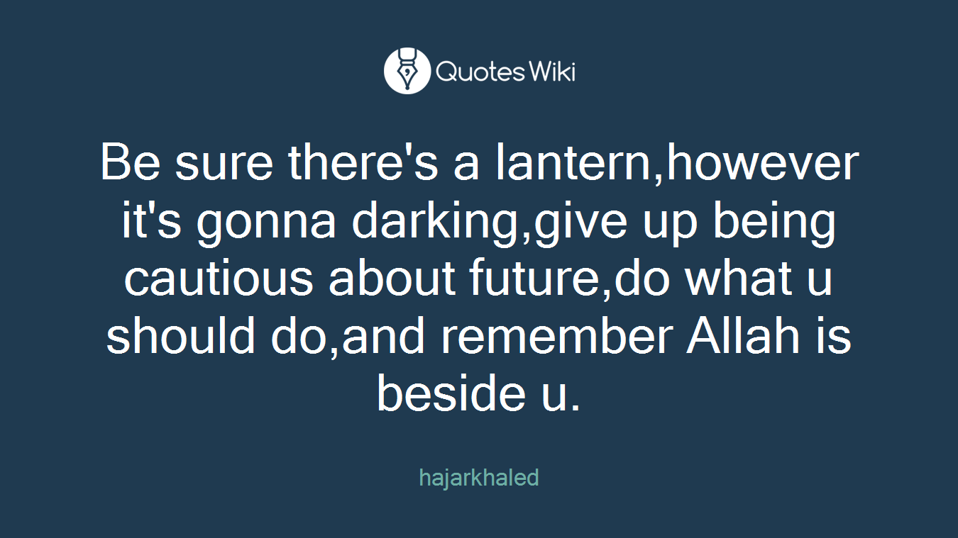 Be sure there's a lantern,however it's gonna darking,give up being cautious about future,do what u should do,and remember Allah is beside u.
