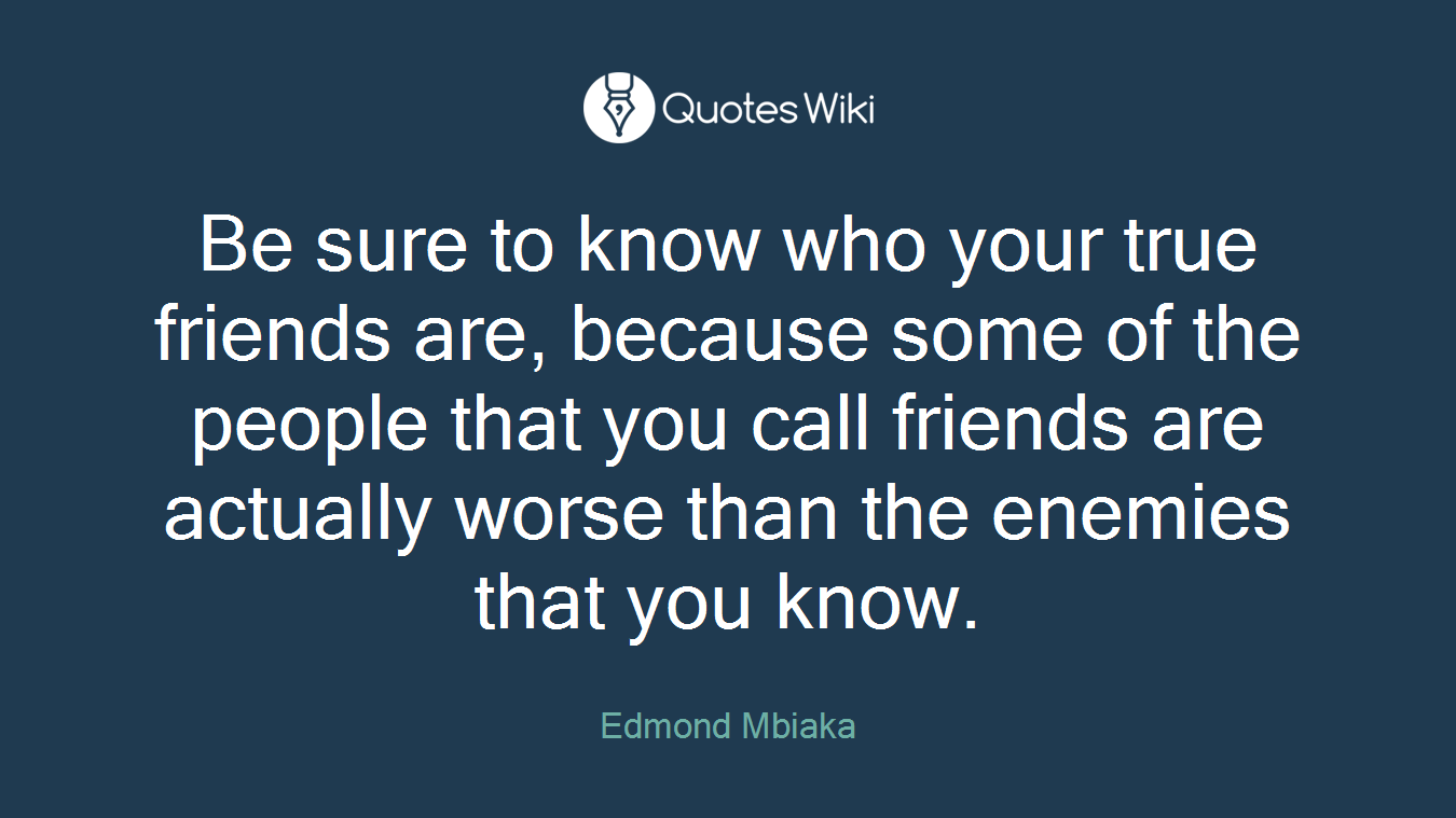 Be sure to know who your true friends are, because some of the people that you call friends are actually worse than the enemies that you know.