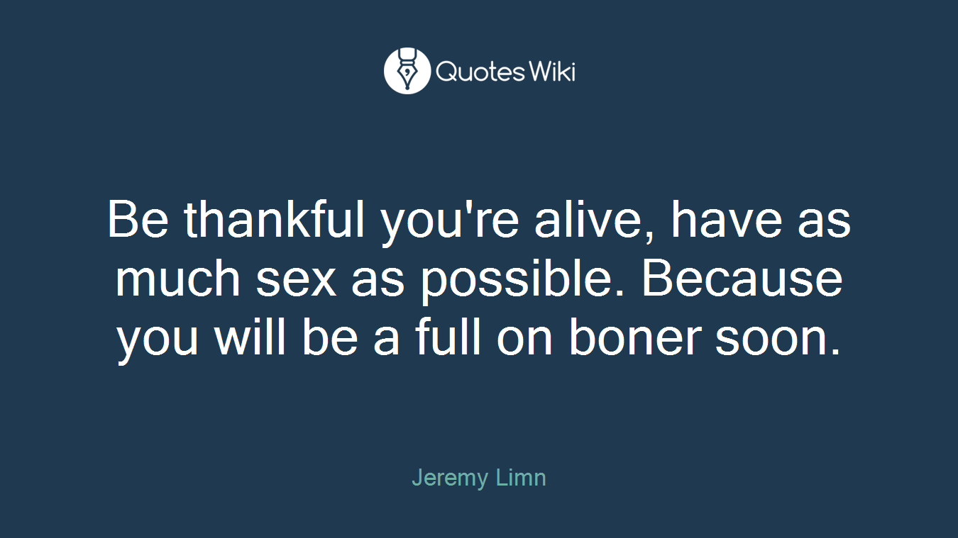 Be thankful you're alive, have as much sex as possible. Because you will be a full on boner soon.