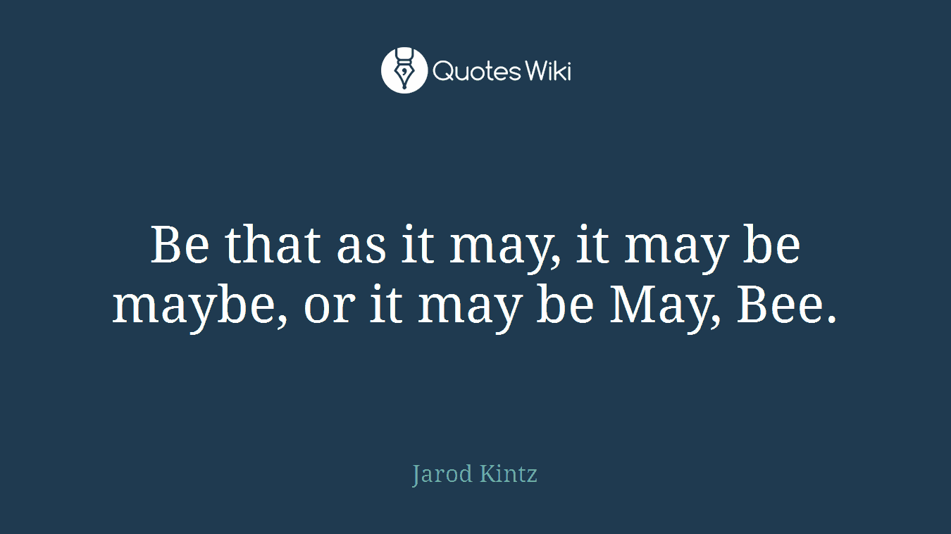 Be that as it may, it may be maybe, or it may be May, Bee.