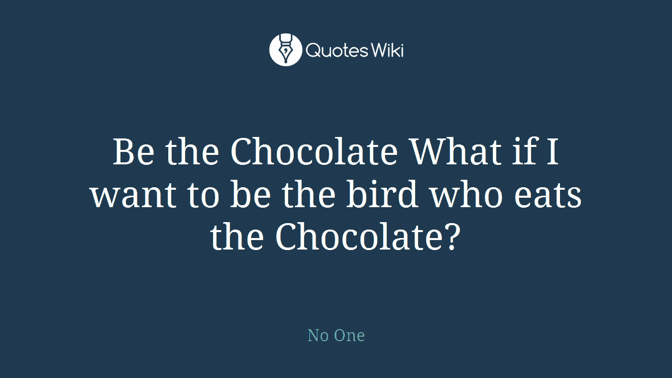Be the Chocolate What if I want to be the bird who eats the Chocolate?