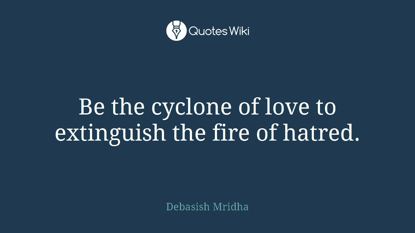 Be the cyclone of love to extinguish the fire of hatred.