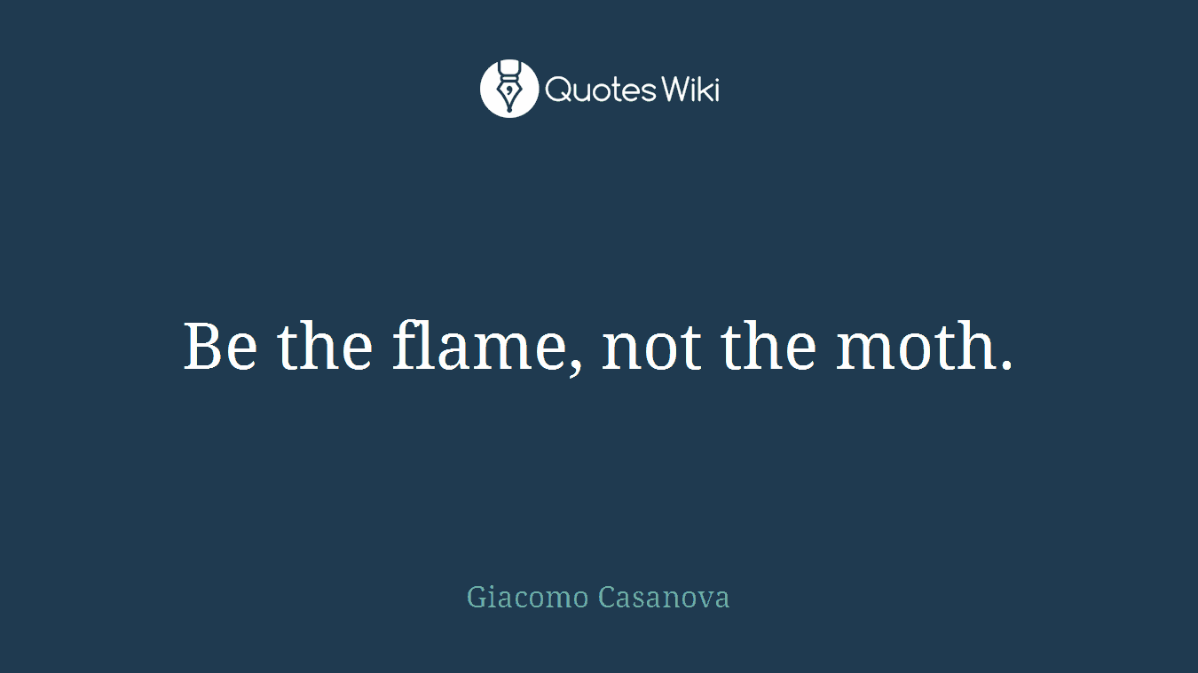 Be the flame, not the moth.