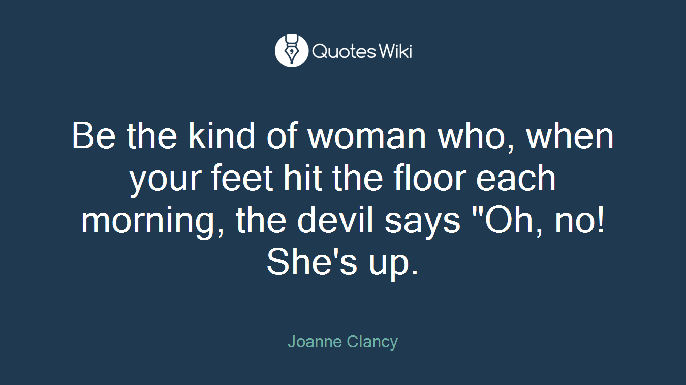 Be the kind of woman who, when your feet hit the floor each morning, the devil says "Oh, no! She's up.