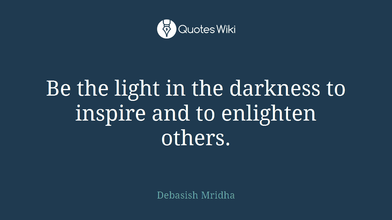 Be the light in the darkness to inspire and to enlighten others.