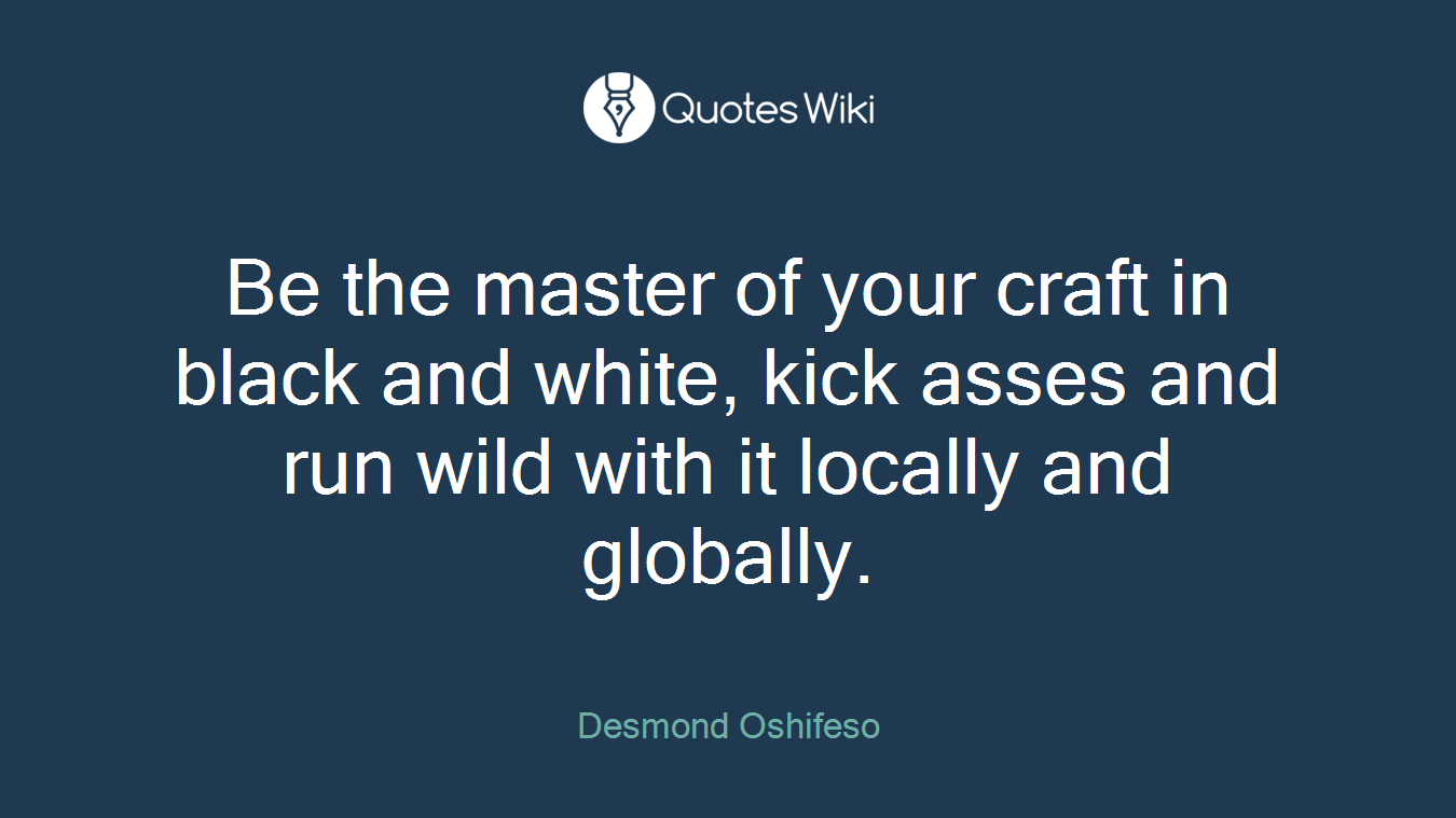 Be the master of your craft in black and white, kick asses and run wild with it locally and globally.