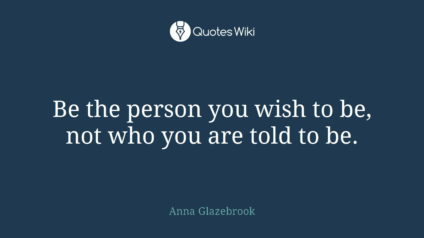 Be the person you wish to be, not who you are told to be.