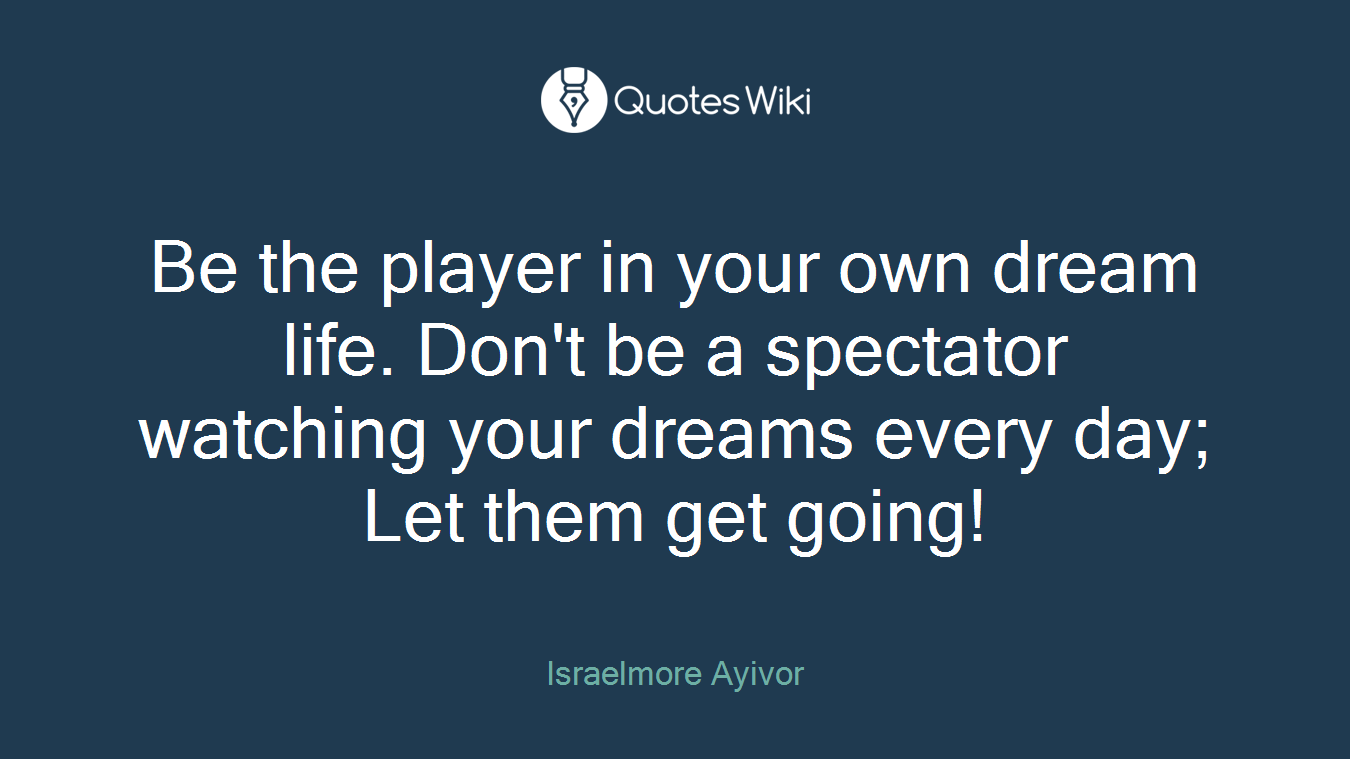 Be the player in your own dream life. Don't be a spectator watching your dreams every day; Let them get going!