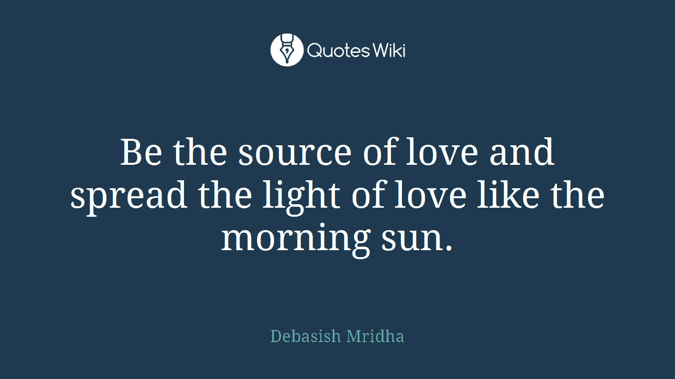 Be the source of love and spread the light of love like the morning sun.