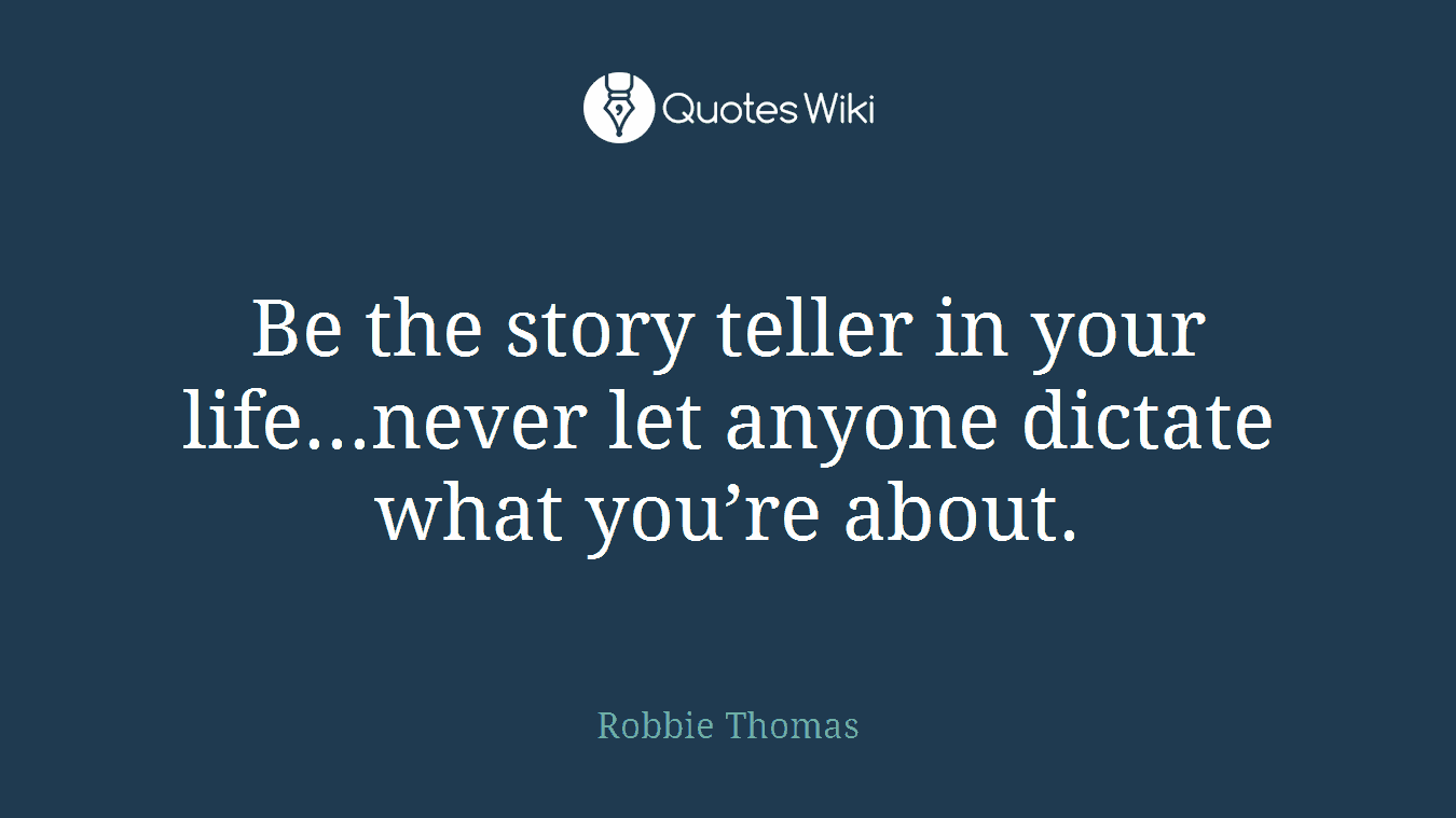 Be the story teller in your life...never let anyone dictate what you’re about.