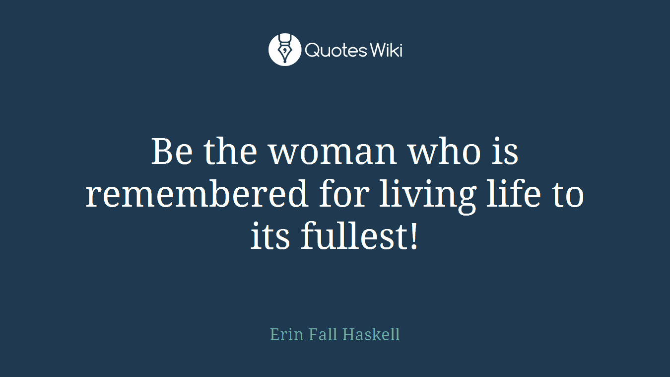Be the woman who is remembered for living life to its fullest!