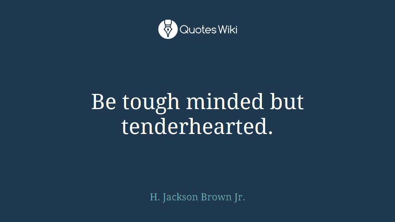 Be tough minded but tenderhearted.