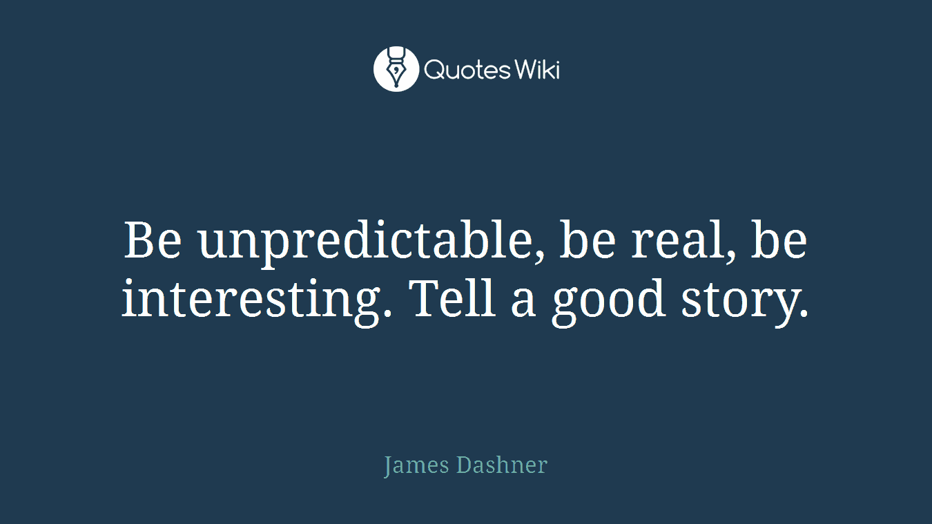 Be unpredictable, be real, be interesting. Tell a good story.