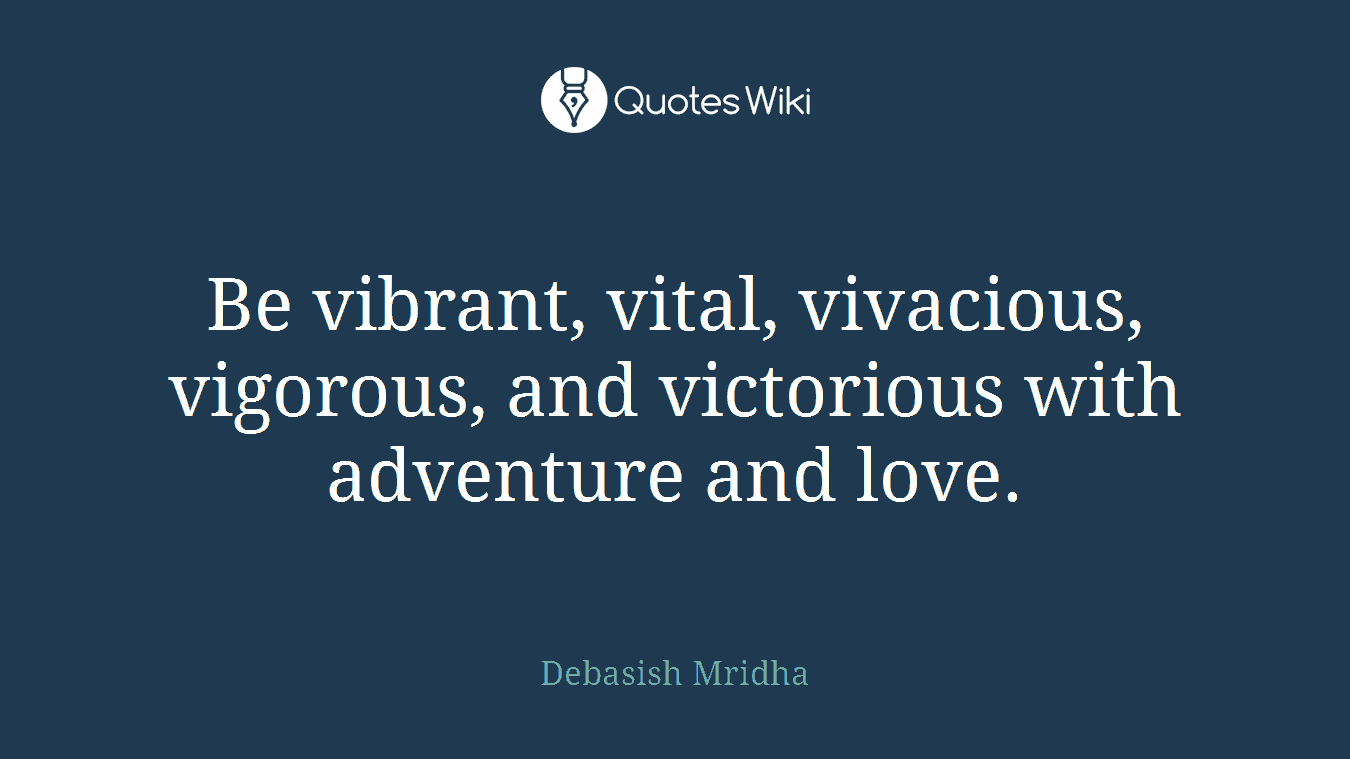 Be vibrant, vital, vivacious, vigorous, and victorious with adventure and love.