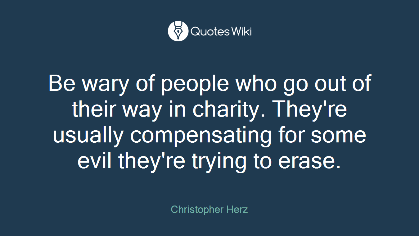 Be wary of people who go out of their way in charity. They're usually compensating for some evil they're trying to erase.
