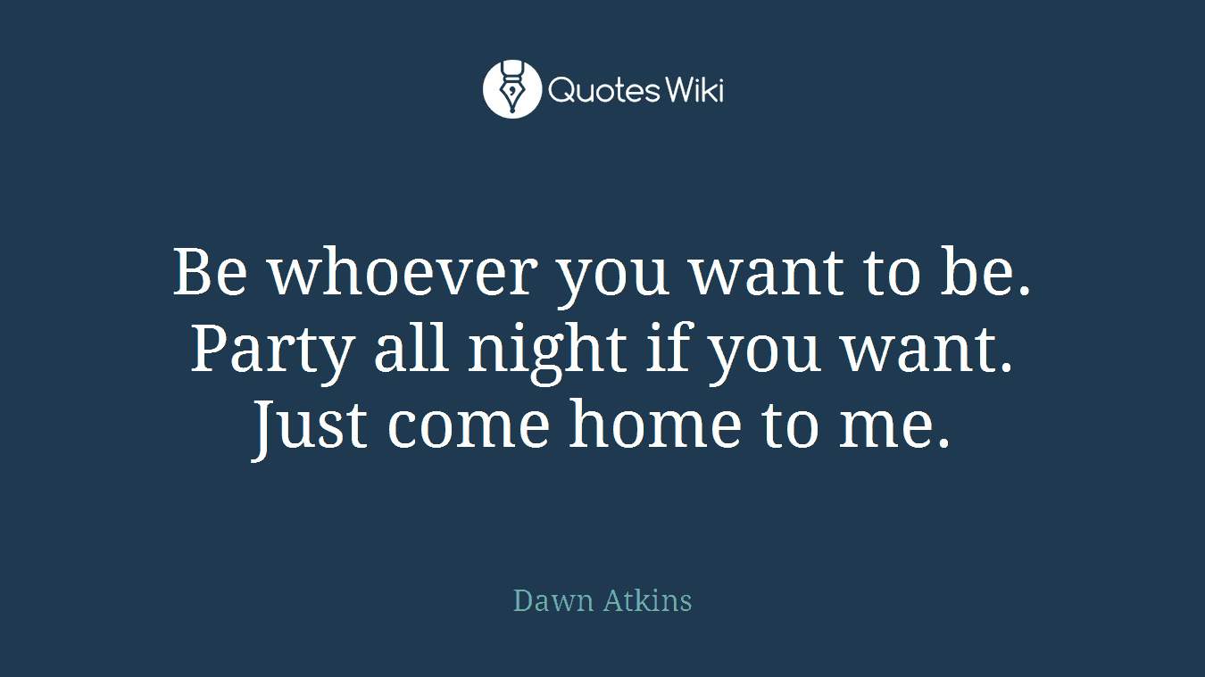 Be whoever you want to be. Party all night if you want. Just come home to me.