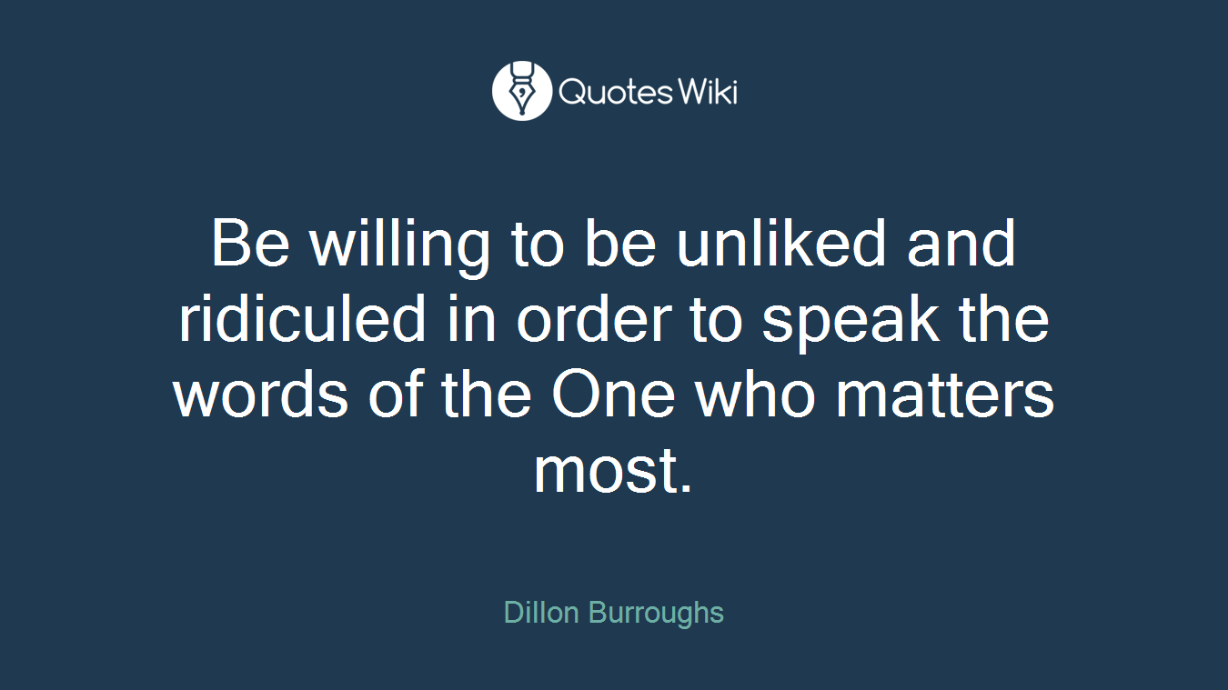 Be willing to be unliked and ridiculed in order to speak the words of the One who matters most.