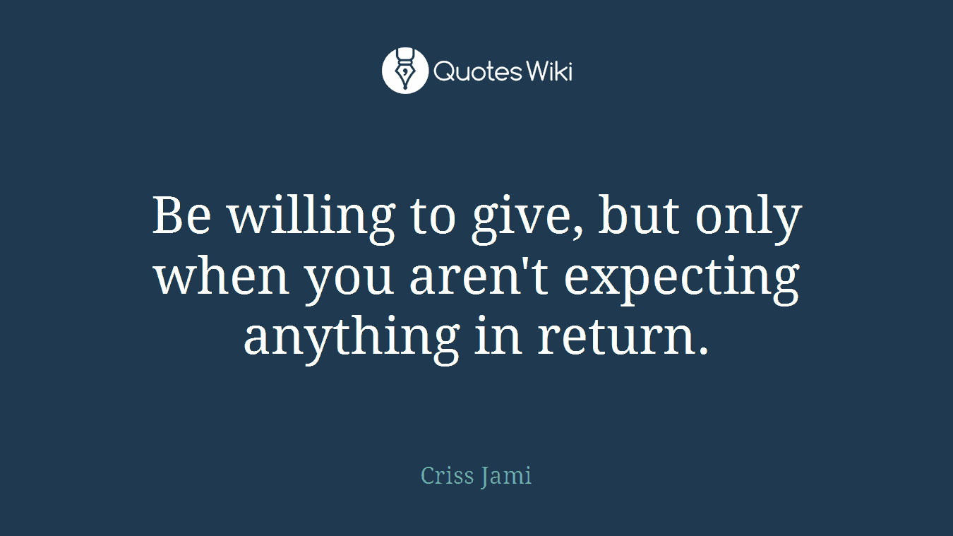 Be willing to give, but only when you aren't expecting anything in return.