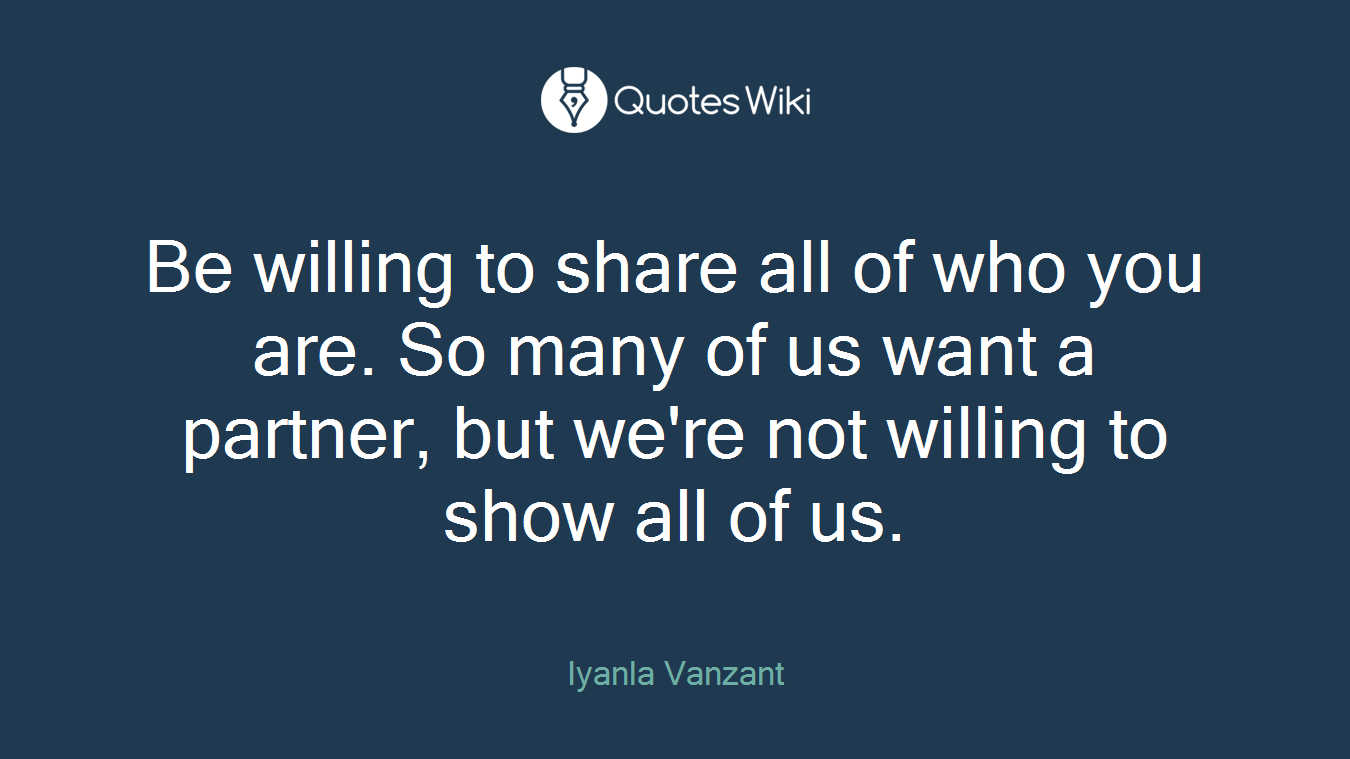 Be willing to share all of who you are. So many of us want a partner, but we're not willing to show all of us.