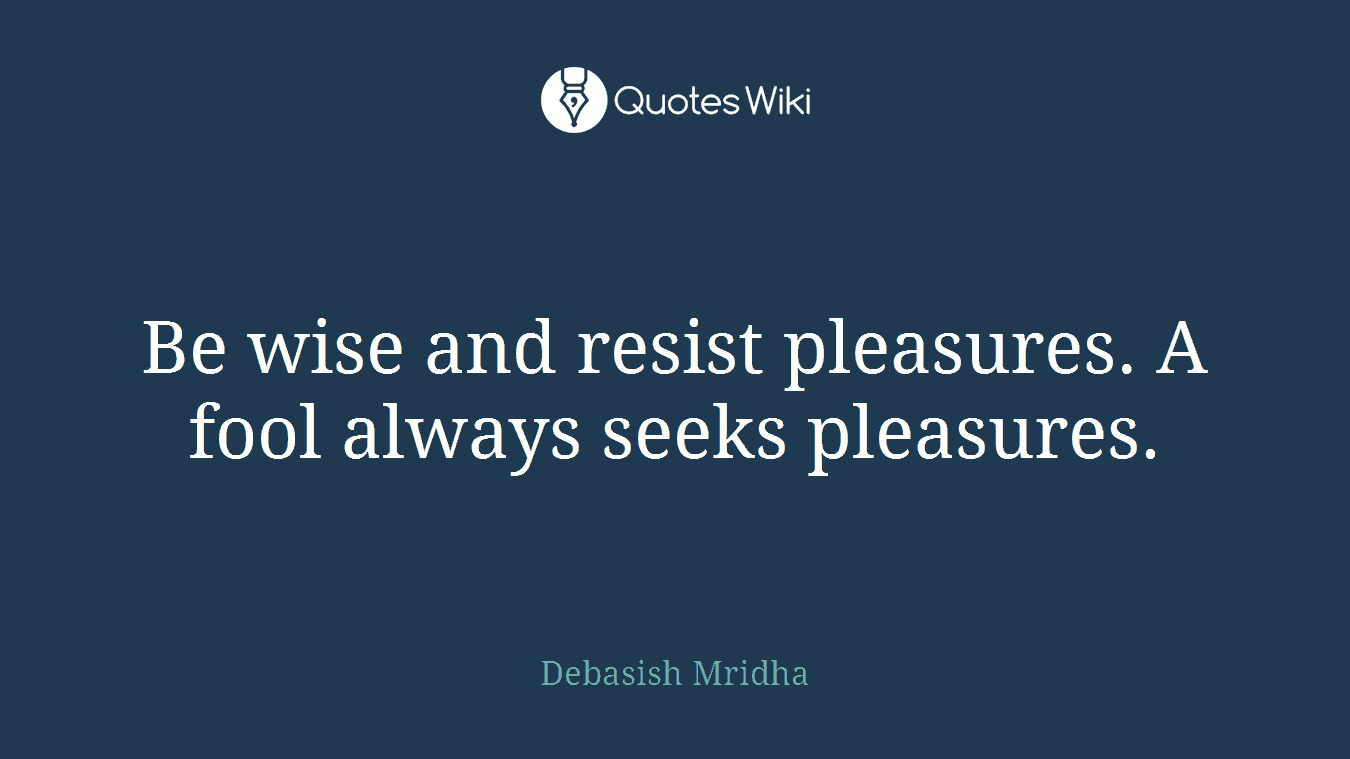 Be wise and resist pleasures. A fool always seeks pleasures.