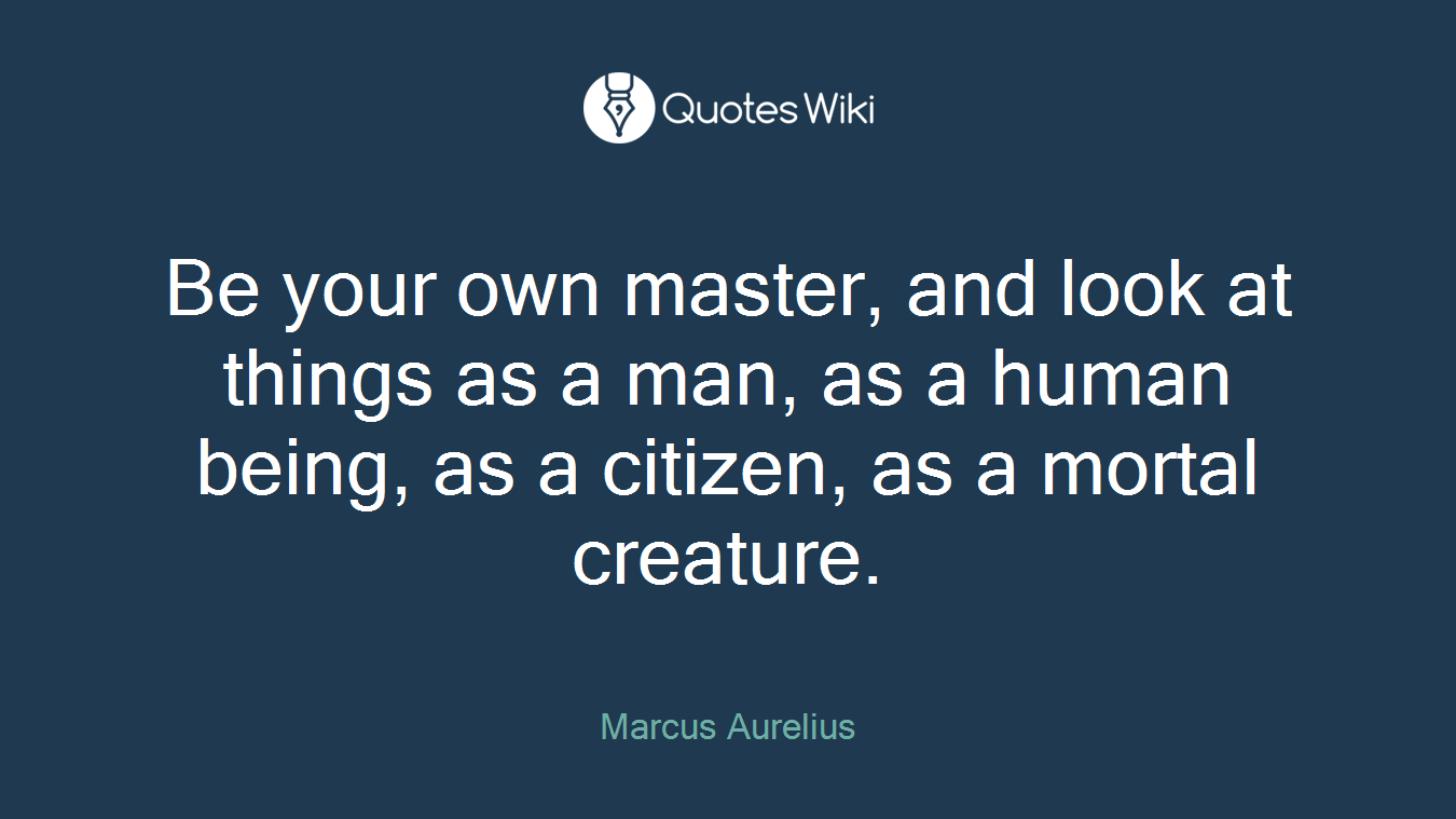 Be your own master, and look at things as a man, as a human being, as a citizen, as a mortal creature.