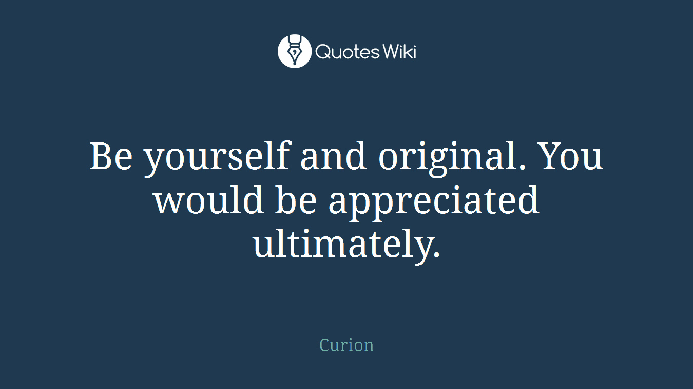 Be yourself and original. You would be appreciated ultimately.
