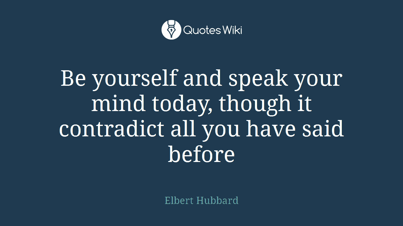 Be yourself and speak your mind today, though it contradict all you have said before