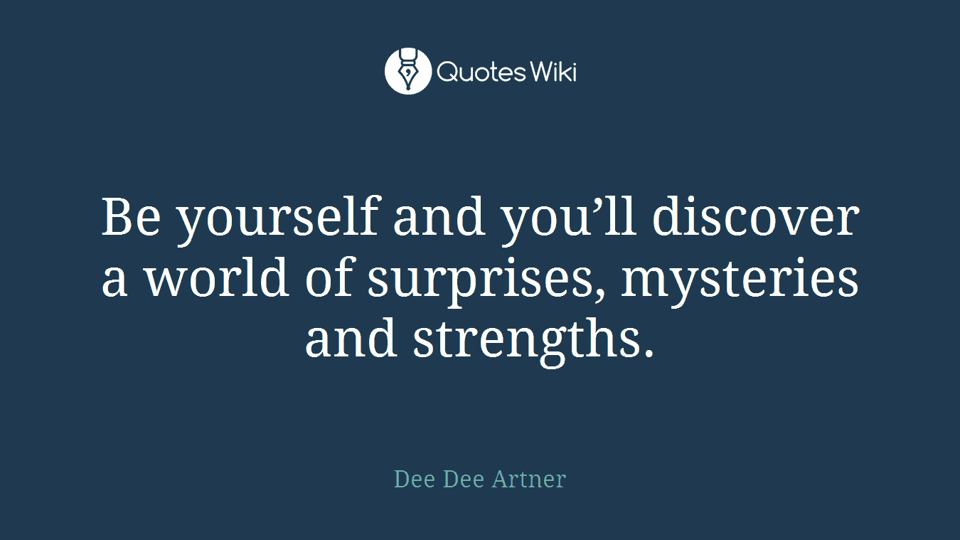 Be yourself and you’ll discover a world of surprises, mysteries and strengths.