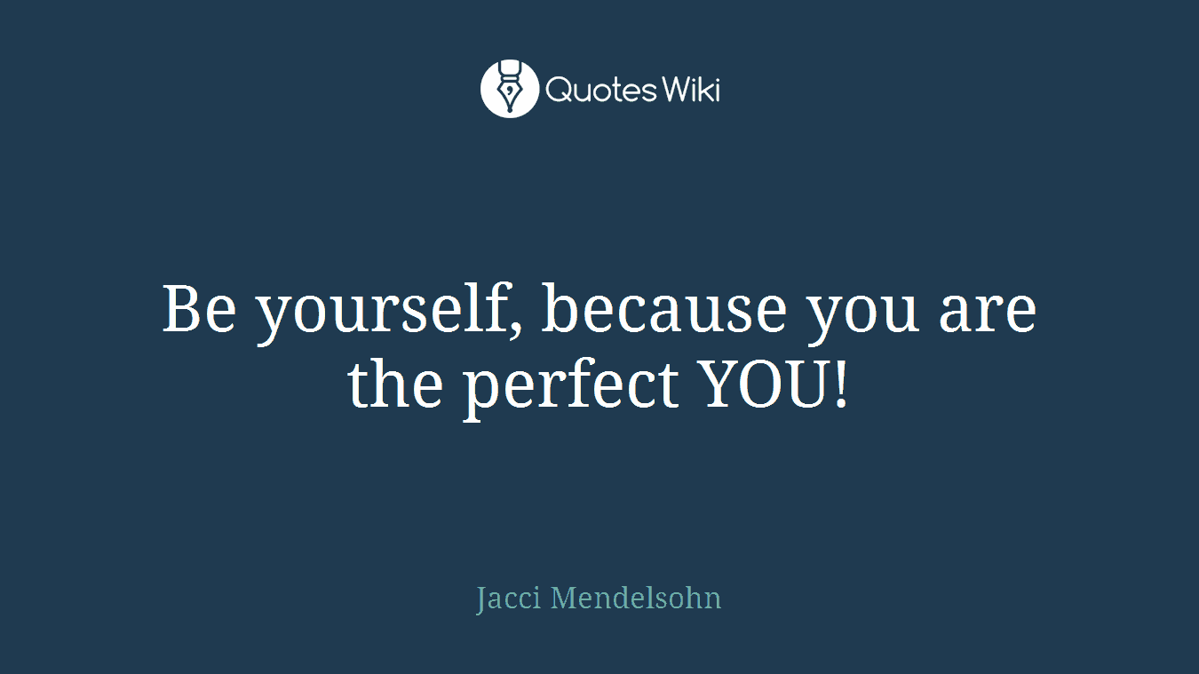 Be yourself, because you are the perfect YOU!