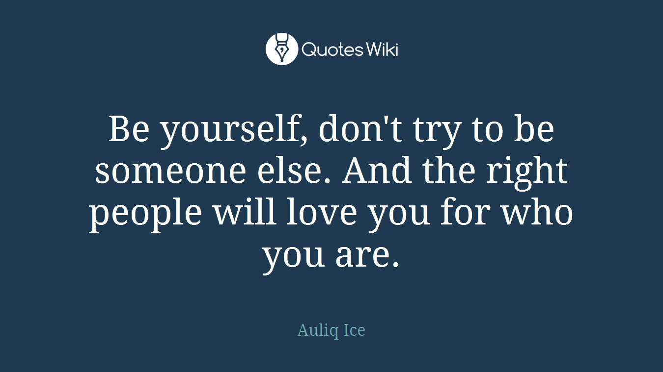 Be yourself, don't try to be someone else. And the right people will love you for who you are.