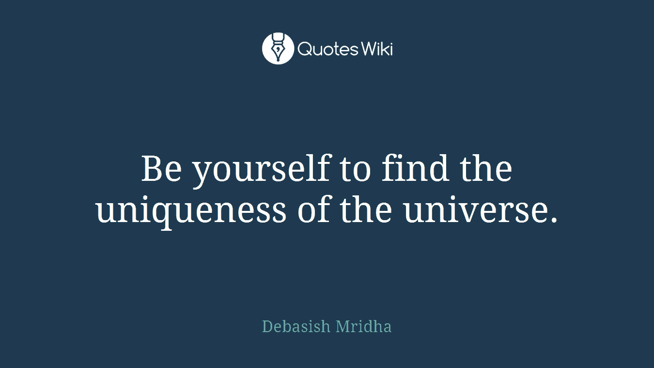Be yourself to find the uniqueness of the universe.