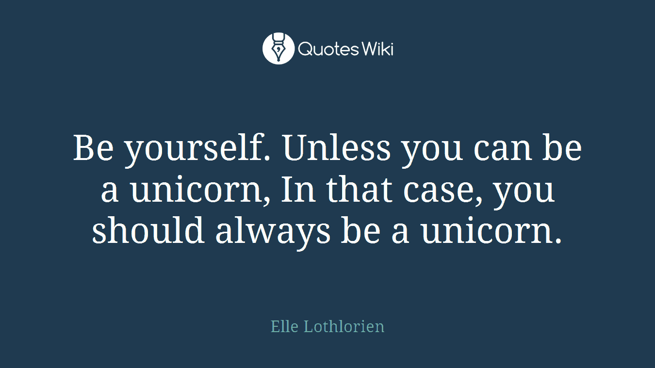 Be yourself. Unless you can be a unicorn, In that case, you should always be a unicorn.
