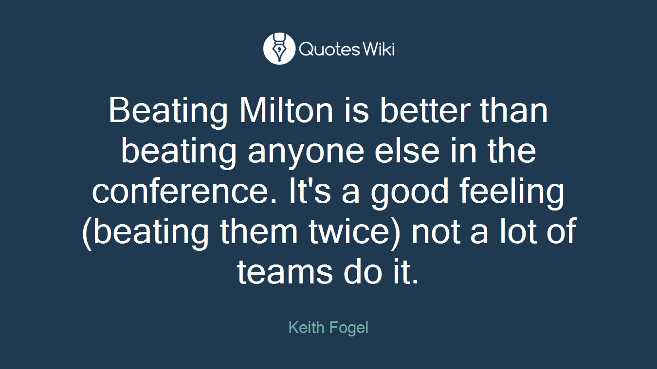 Beating Milton is better than beating anyone else in the conference. It's a good feeling (beating them twice) not a lot of teams do it.
