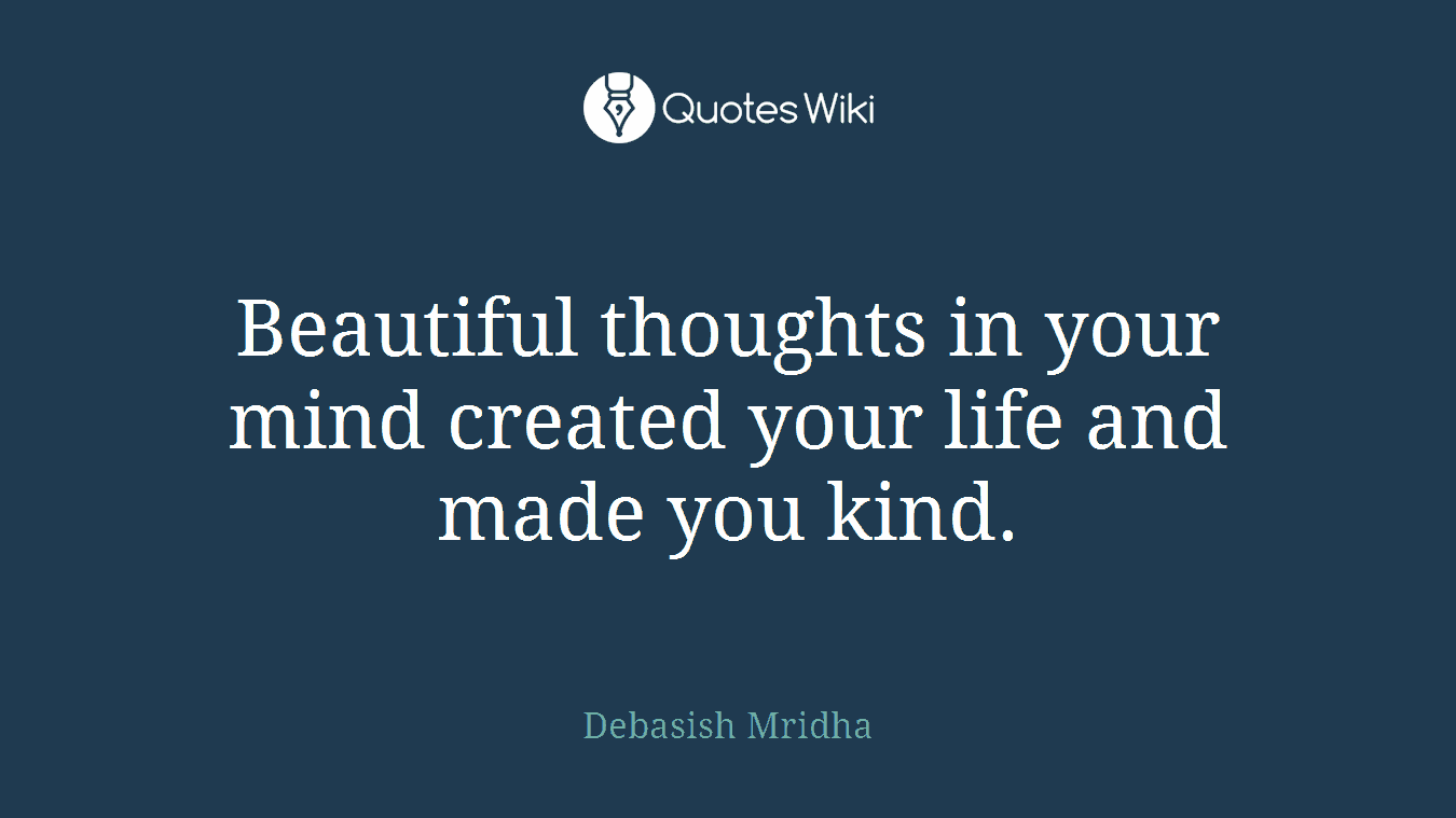 Beautiful thoughts in your mind created your life and made you kind.