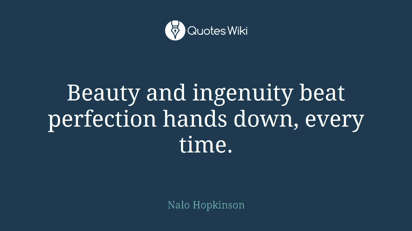 Beauty and ingenuity beat perfection hands down, every time.