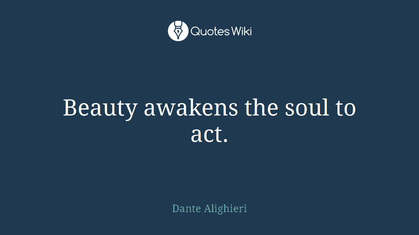 Beauty awakens the soul to act.