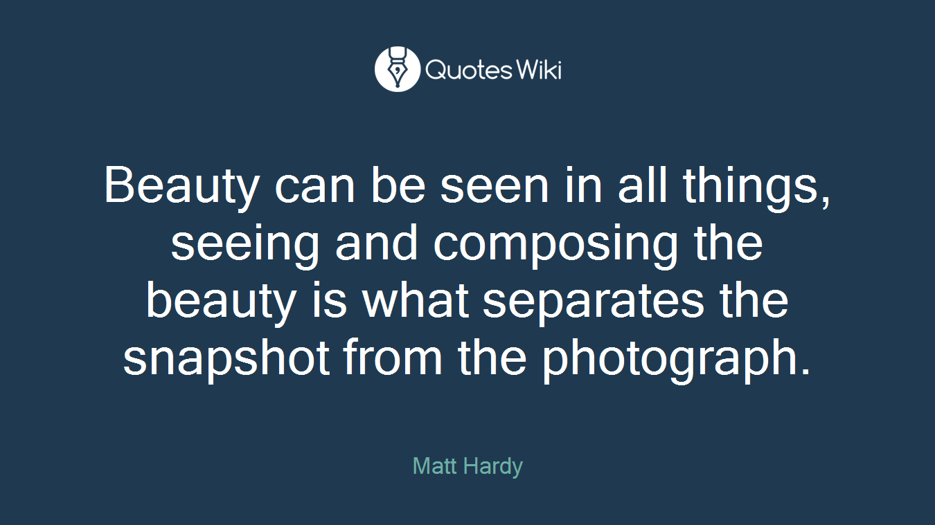 Beauty can be seen in all things, seeing and composing the beauty is what separates the snapshot from the photograph.
