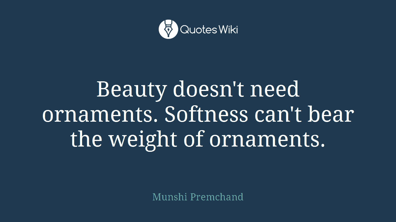 Beauty doesn't need ornaments. Softness can't bear the weight of ornaments.