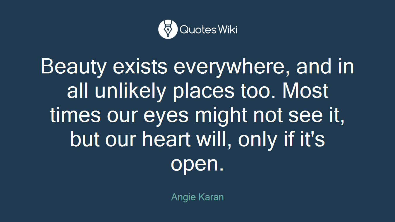 Beauty exists everywhere, and in all unlikely places too. Most times our eyes might not see it, but our heart will, only if it's open.